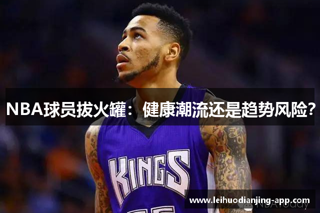 NBA球员拔火罐：健康潮流还是趋势风险？