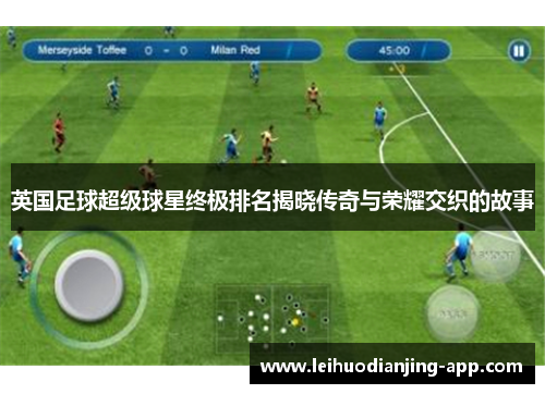 英国足球超级球星终极排名揭晓传奇与荣耀交织的故事