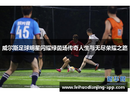 威尔斯足球明星闪耀绿茵场传奇人生与无尽荣耀之路