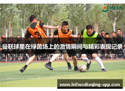 曼联球星在绿茵场上的激情瞬间与精彩表现记录