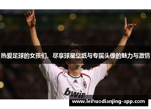 热爱足球的女孩们，尽享球星壁纸与专属头像的魅力与激情
