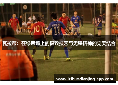 瓦拉蒂：在绿茵场上的极致技艺与无畏精神的完美结合