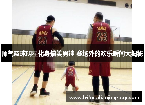 帅气篮球明星化身搞笑男神 赛场外的欢乐瞬间大揭秘