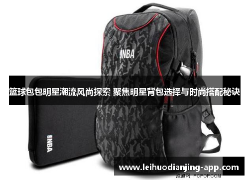 篮球包包明星潮流风尚探索 聚焦明星背包选择与时尚搭配秘诀