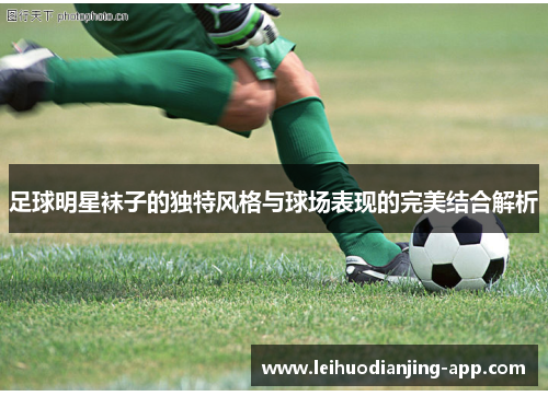 足球明星袜子的独特风格与球场表现的完美结合解析