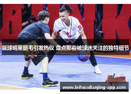 篮球明星腿毛引发热议 盘点那些被球迷关注的独特细节