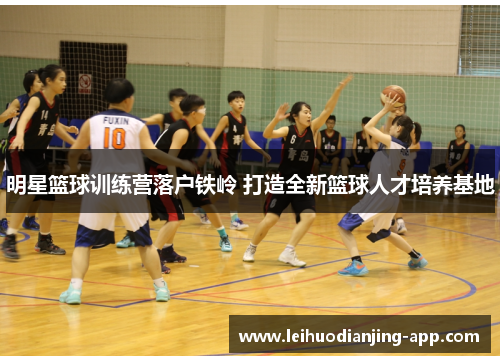 明星篮球训练营落户铁岭 打造全新篮球人才培养基地
