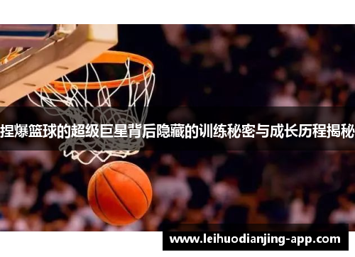 捏爆篮球的超级巨星背后隐藏的训练秘密与成长历程揭秘